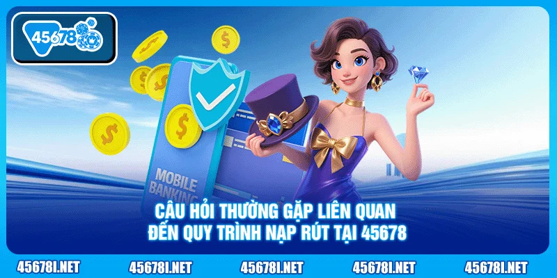 Câu hỏi thường gặp liên quan đến quy trình nạp rút tại 45678