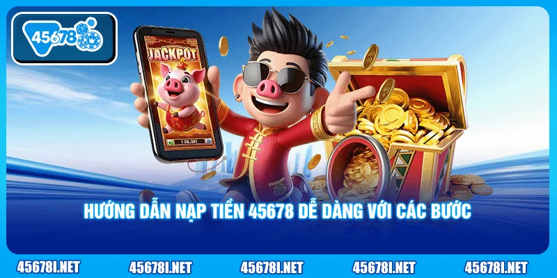 Hướng dẫn nạp tiền 45678 dễ dàng với các bước