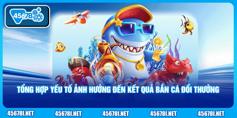 Tổng hợp yếu tố ảnh hưởng đến kết quả bắn cá đổi thưởng